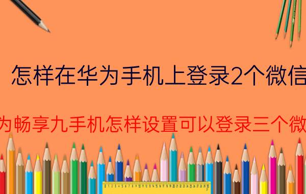 怎样在华为手机上登录2个微信 华为畅享九手机怎样设置可以登录三个微信？